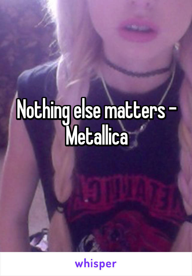 Nothing else matters - Metallica
