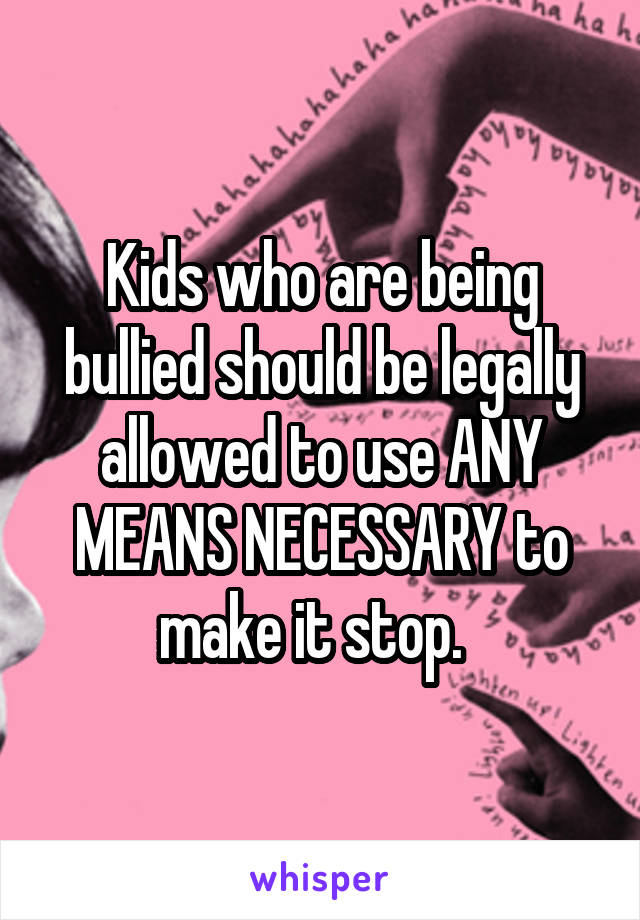 Kids who are being bullied should be legally allowed to use ANY MEANS NECESSARY to make it stop.  