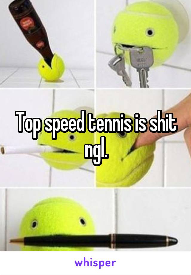 Top speed tennis is shit ngl.