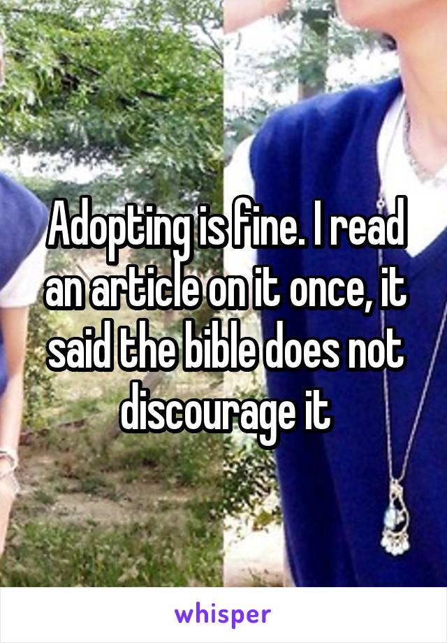 Adopting is fine. I read an article on it once, it said the bible does not discourage it