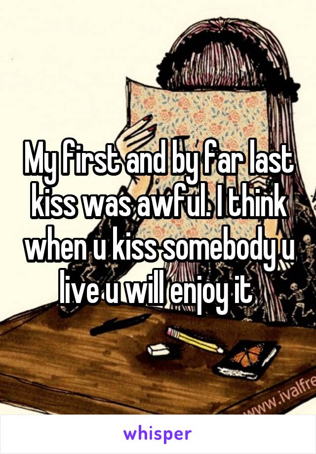 My first and by far last kiss was awful. I think when u kiss somebody u live u will enjoy it 