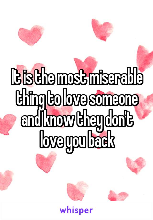 It is the most miserable thing to love someone and know they don't love you back