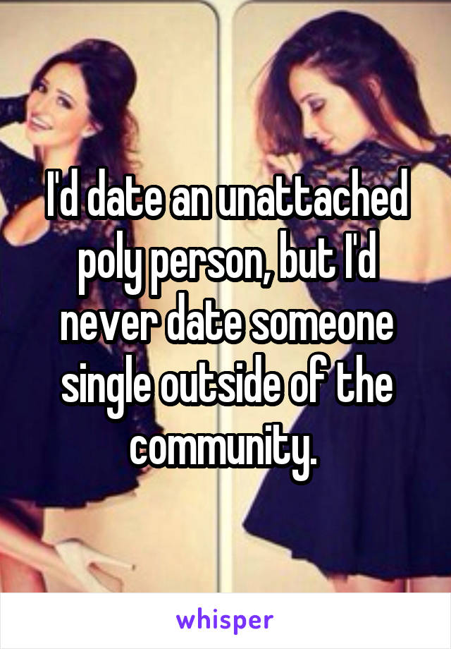 I'd date an unattached poly person, but I'd never date someone single outside of the community. 