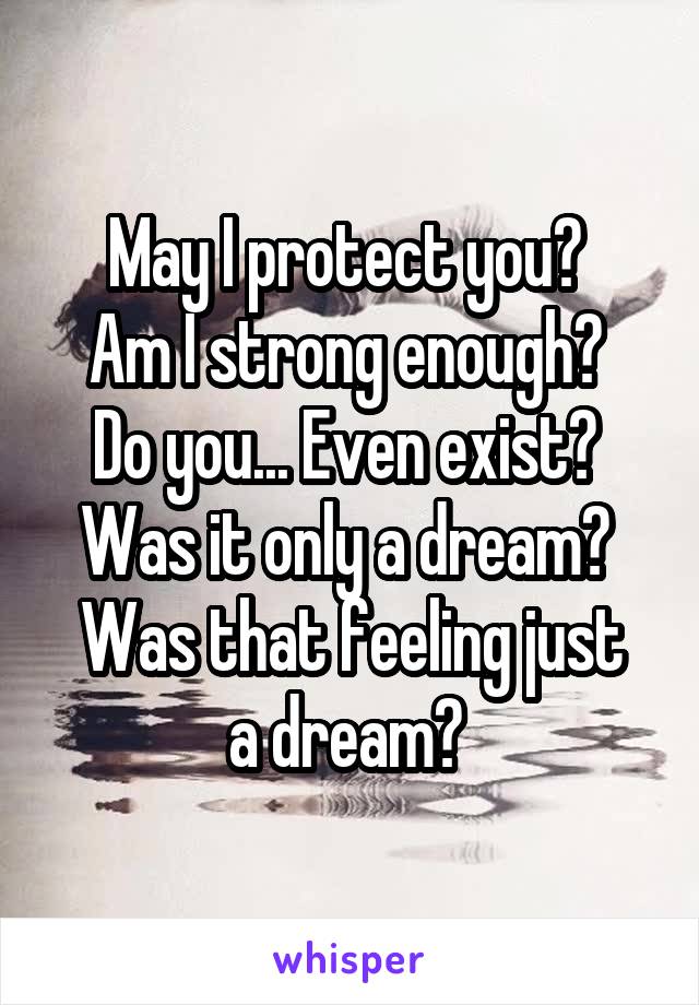 May I protect you? 
Am I strong enough? 
Do you... Even exist? 
Was it only a dream? 
Was that feeling just a dream? 