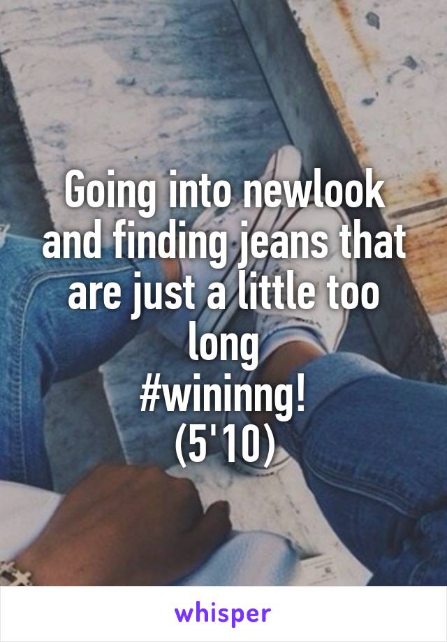 Going into newlook and finding jeans that are just a little too long
#wininng!
(5'10)