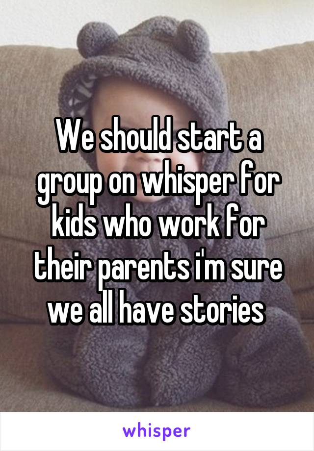 We should start a group on whisper for kids who work for their parents i'm sure we all have stories 