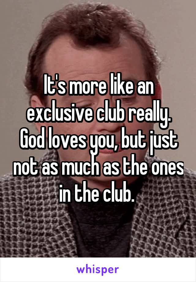 It's more like an exclusive club really. God loves you, but just not as much as the ones in the club. 