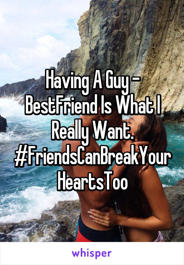 Having A Guy - BestFriend Is What I Really Want. #FriendsCanBreakYourHeartsToo