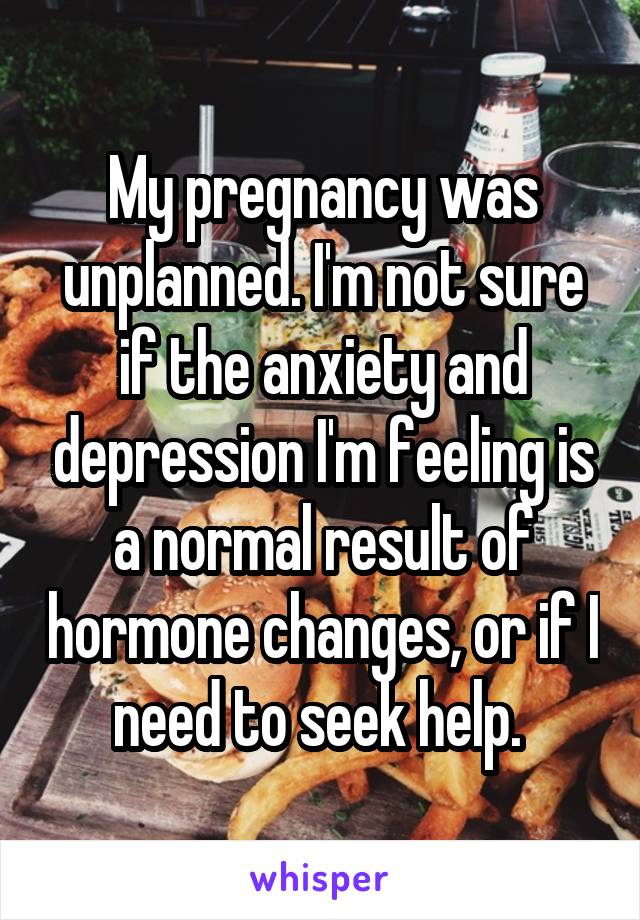 My pregnancy was unplanned. I'm not sure if the anxiety and depression I'm feeling is a normal result of hormone changes, or if I need to seek help. 