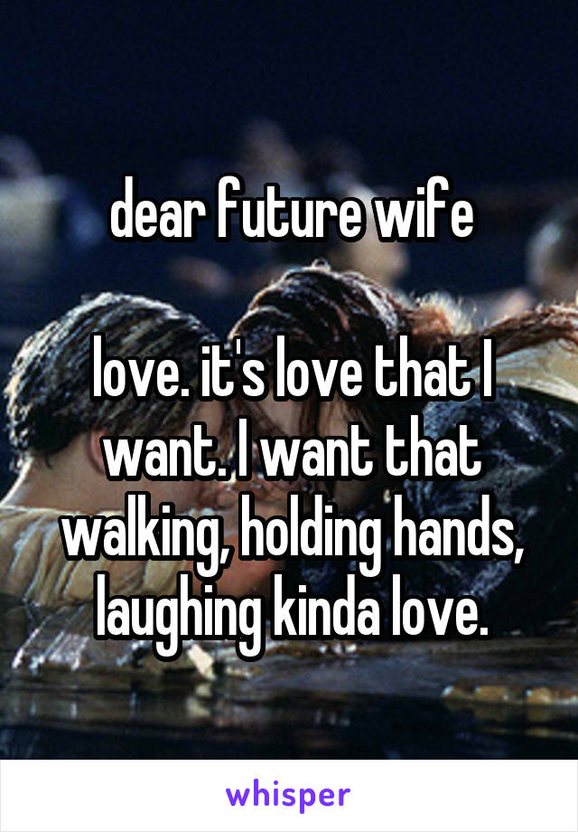 dear future wife

love. it's love that I want. I want that walking, holding hands, laughing kinda love.