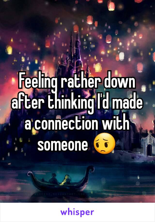 Feeling rather down after thinking I'd made a connection with someone 😔