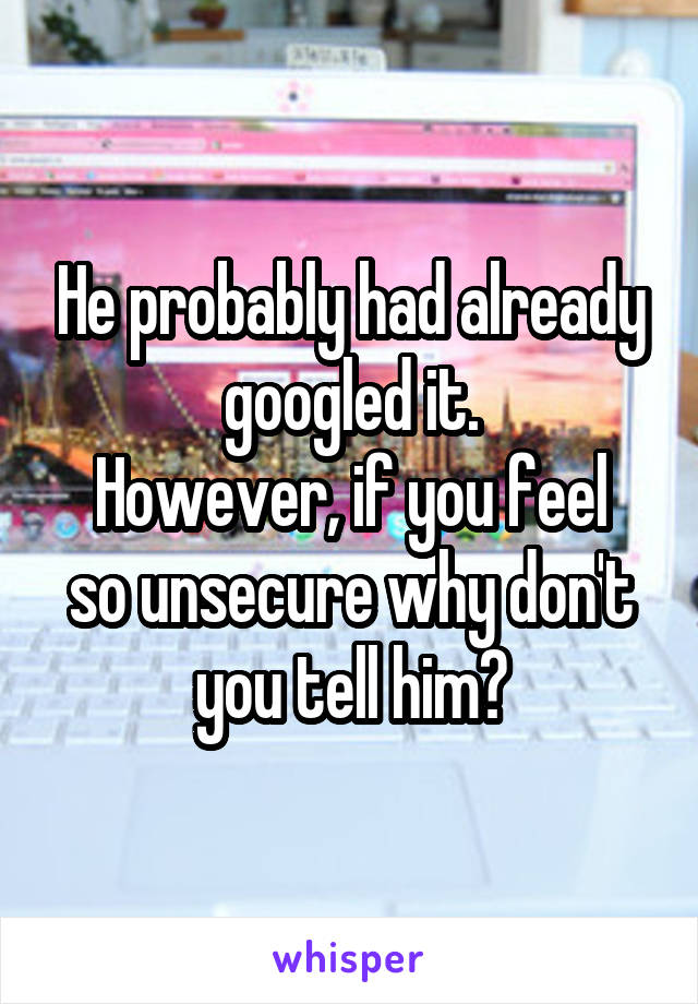 He probably had already googled it.
However, if you feel so unsecure why don't you tell him?