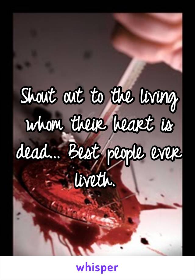 Shout out to the living whom their heart is dead... Best people ever liveth. 