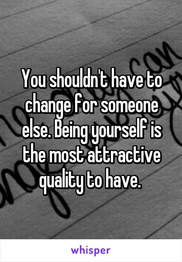 You shouldn't have to change for someone else. Being yourself is the most attractive quality to have. 