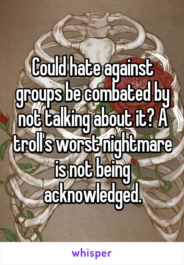 Could hate against groups be combated by not talking about it? A troll's worst nightmare is not being acknowledged.