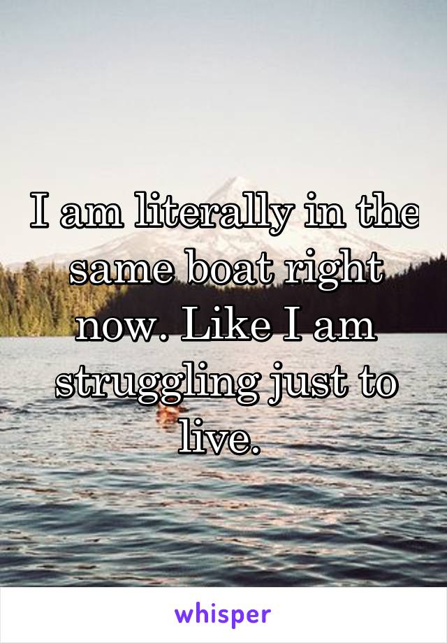 I am literally in the same boat right now. Like I am struggling just to live. 