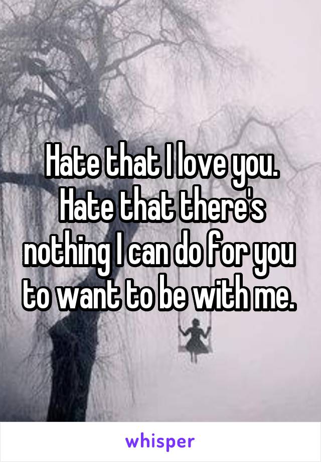 Hate that I love you. Hate that there's nothing I can do for you  to want to be with me. 