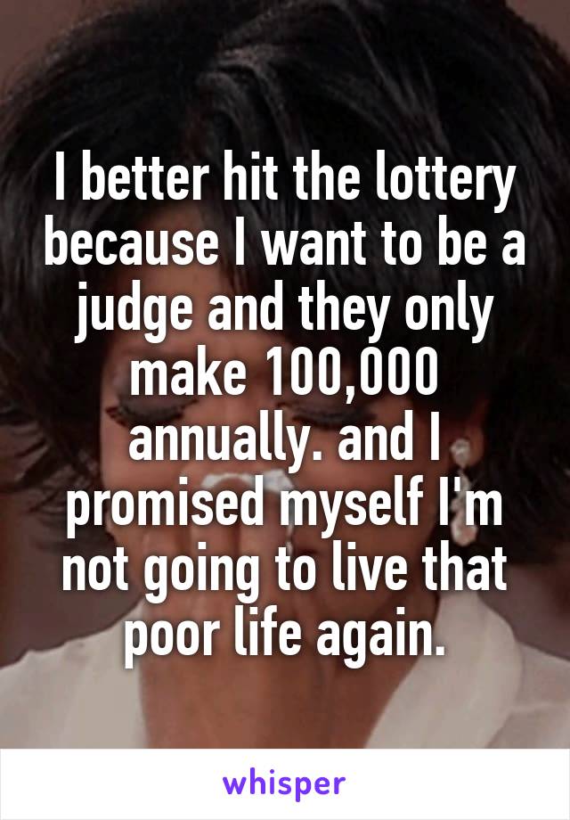 I better hit the lottery because I want to be a judge and they only make 100,000 annually. and I promised myself I'm not going to live that poor life again.