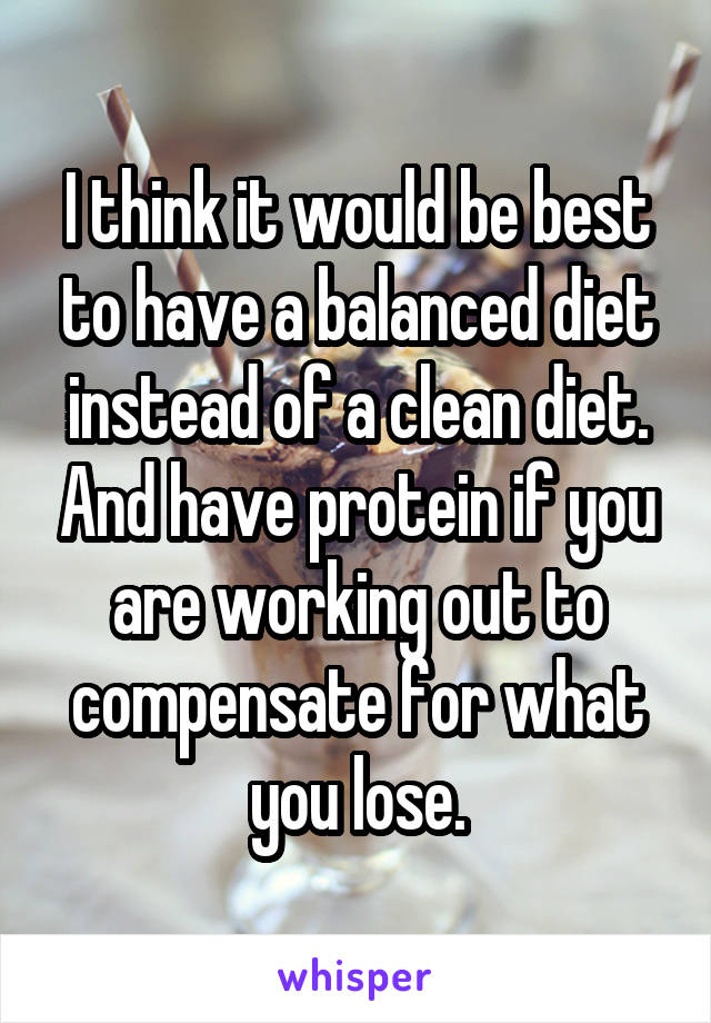 I think it would be best to have a balanced diet instead of a clean diet. And have protein if you are working out to compensate for what you lose.