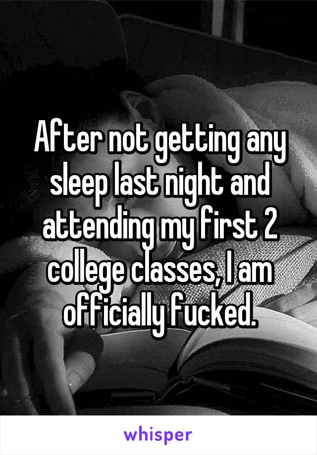 After not getting any sleep last night and attending my first 2 college classes, I am officially fucked.