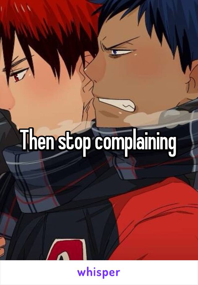 Then stop complaining 