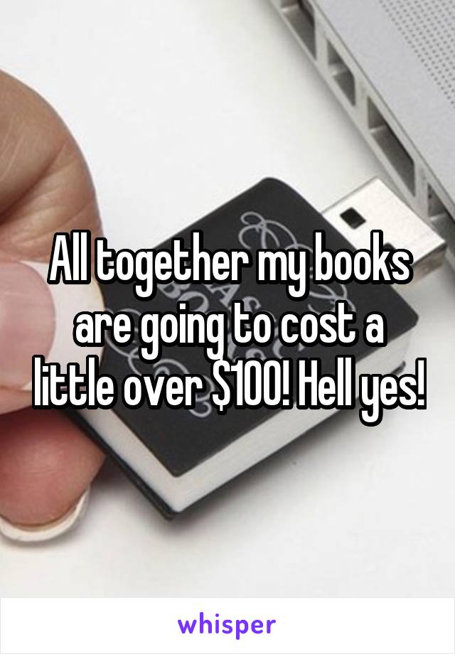 All together my books are going to cost a little over $100! Hell yes!