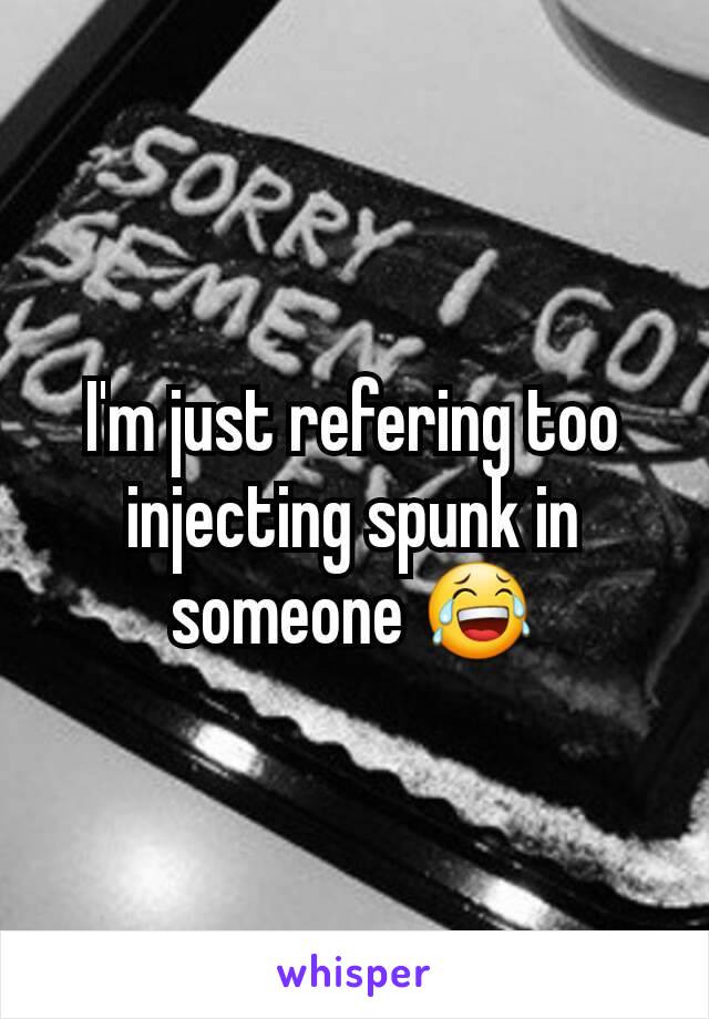 I'm just refering too injecting spunk in someone 😂