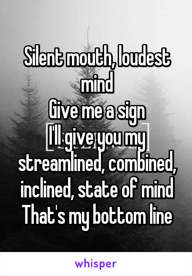 Silent mouth, loudest mind
Give me a sign
I'll give you my streamlined, combined, inclined, state of mind
That's my bottom line