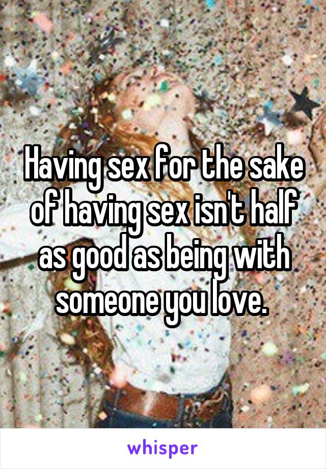 Having sex for the sake of having sex isn't half as good as being with someone you love. 