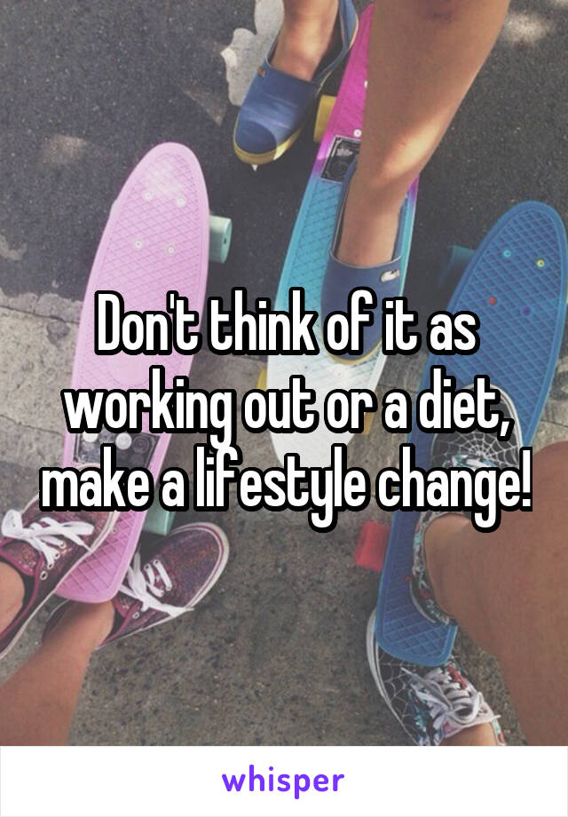 Don't think of it as working out or a diet, make a lifestyle change!