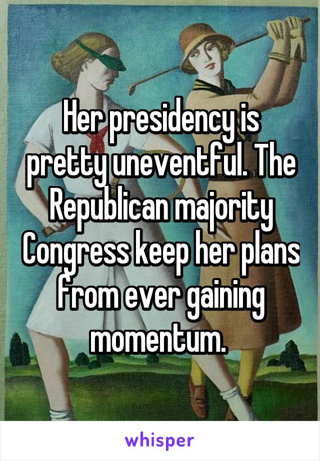 Her presidency is pretty uneventful. The Republican majority Congress keep her plans from ever gaining momentum. 