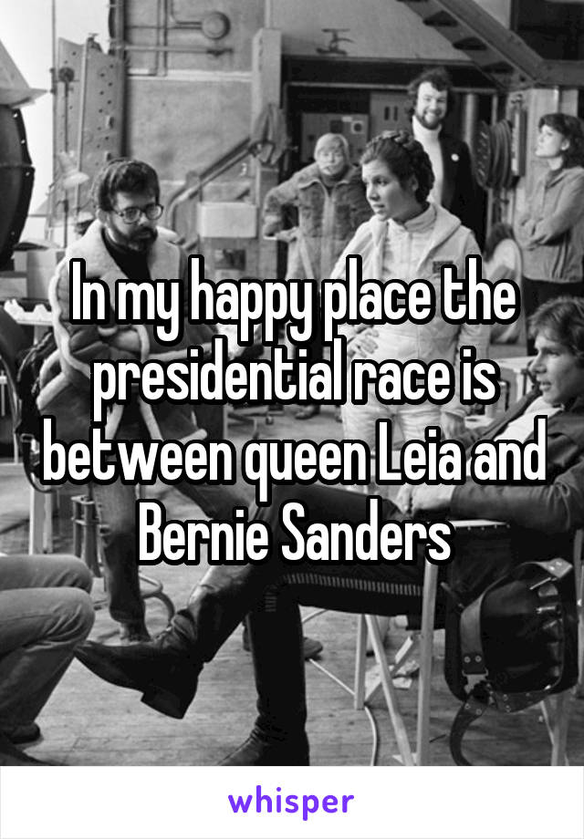 In my happy place the presidential race is between queen Leia and Bernie Sanders