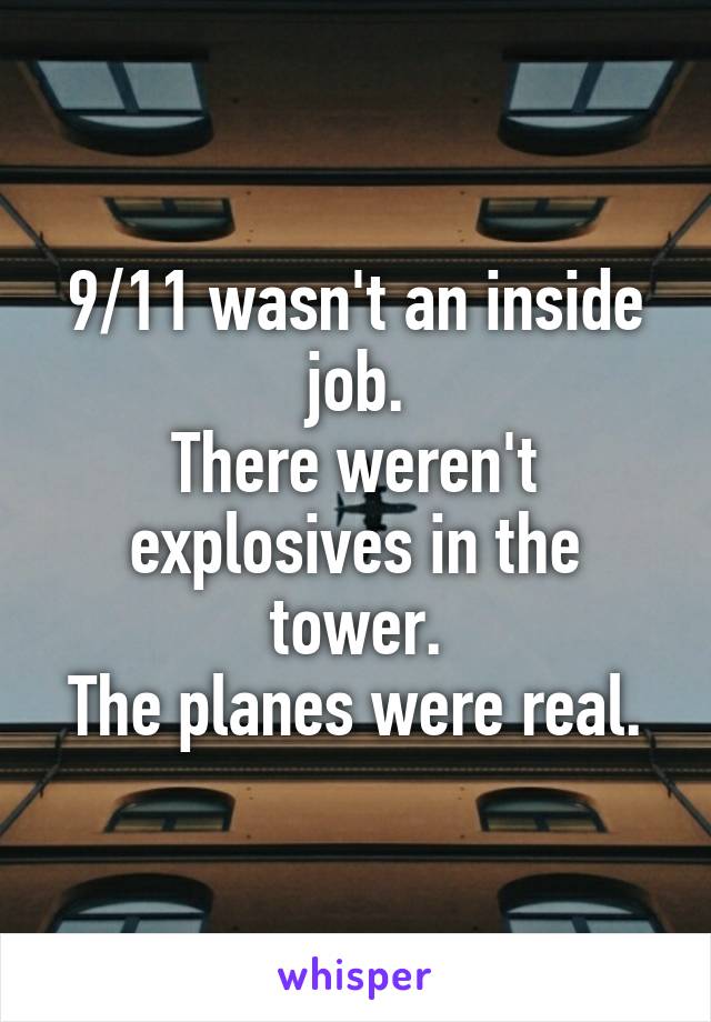 9/11 wasn't an inside job.
There weren't explosives in the tower.
The planes were real.