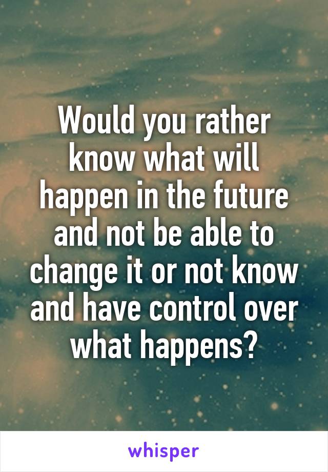 Would you rather know what will happen in the future and not be able to change it or not know and have control over what happens?