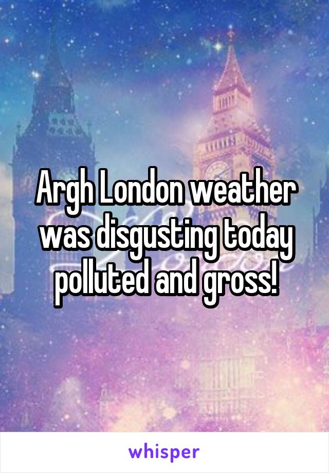 Argh London weather was disgusting today polluted and gross!