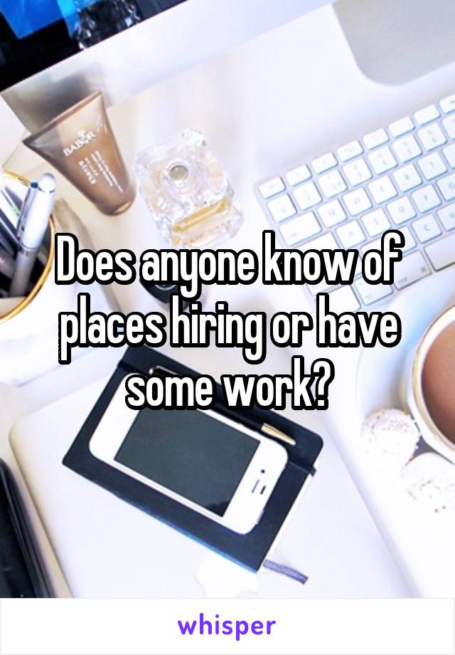 Does anyone know of places hiring or have some work?