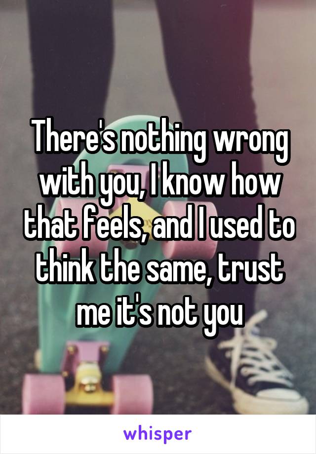 There's nothing wrong with you, I know how that feels, and I used to think the same, trust me it's not you