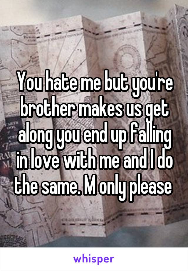 You hate me but you're brother makes us get along you end up falling in love with me and I do the same. M only please 