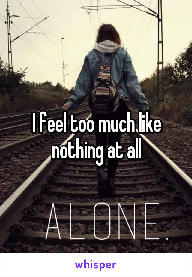 I feel too much like nothing at all