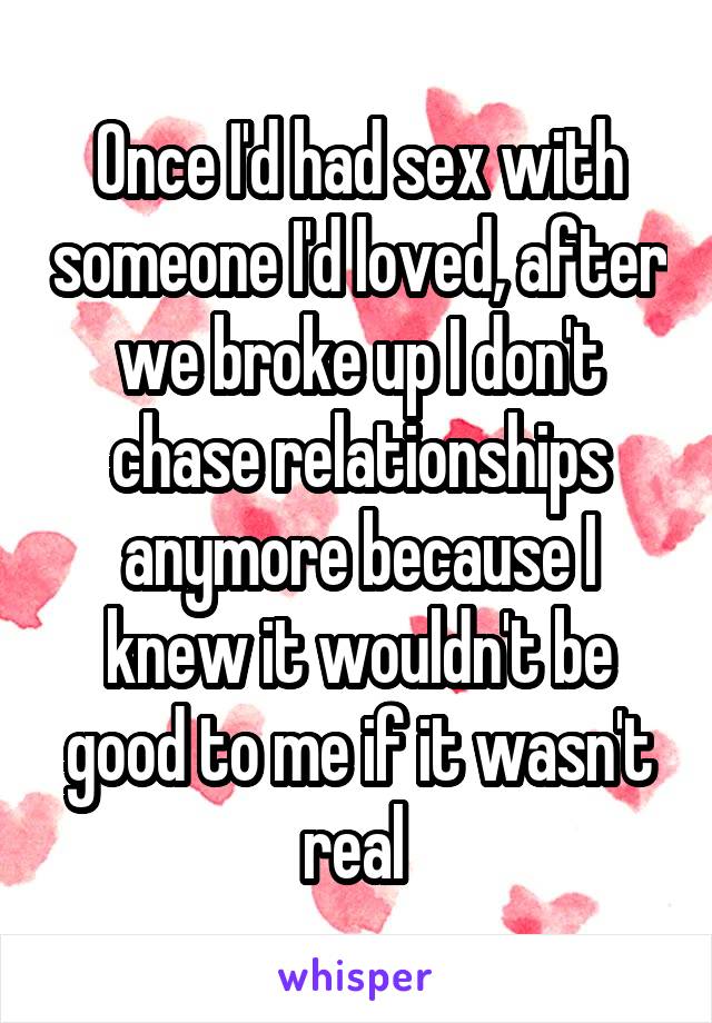 Once I'd had sex with someone I'd loved, after we broke up I don't chase relationships anymore because I knew it wouldn't be good to me if it wasn't real 