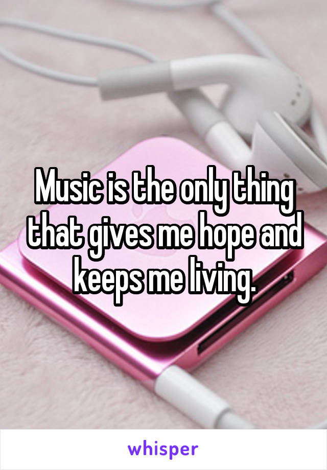 Music is the only thing that gives me hope and keeps me living.