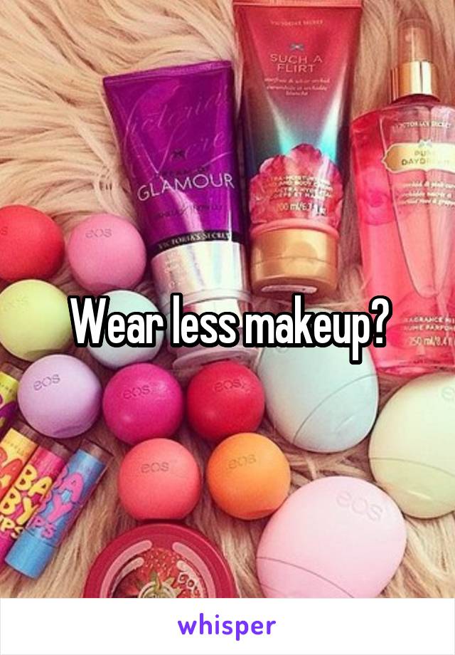 Wear less makeup?