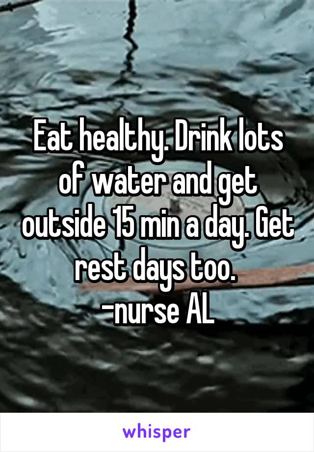 Eat healthy. Drink lots of water and get outside 15 min a day. Get rest days too. 
-nurse AL