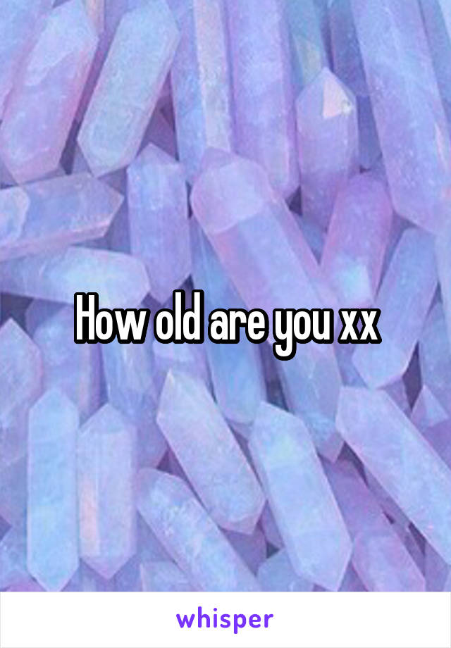 How old are you xx