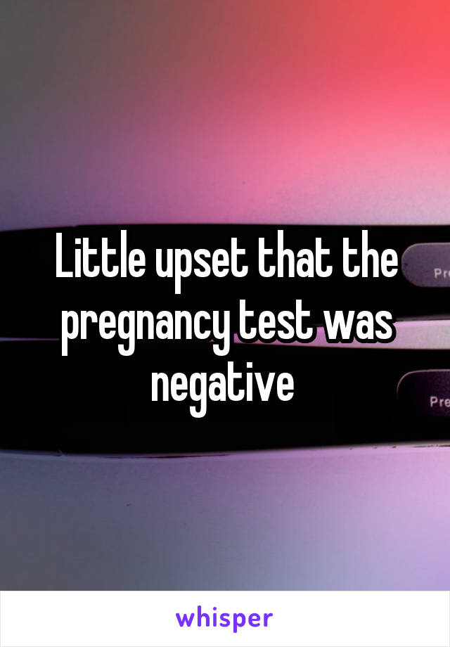 Little upset that the pregnancy test was negative 