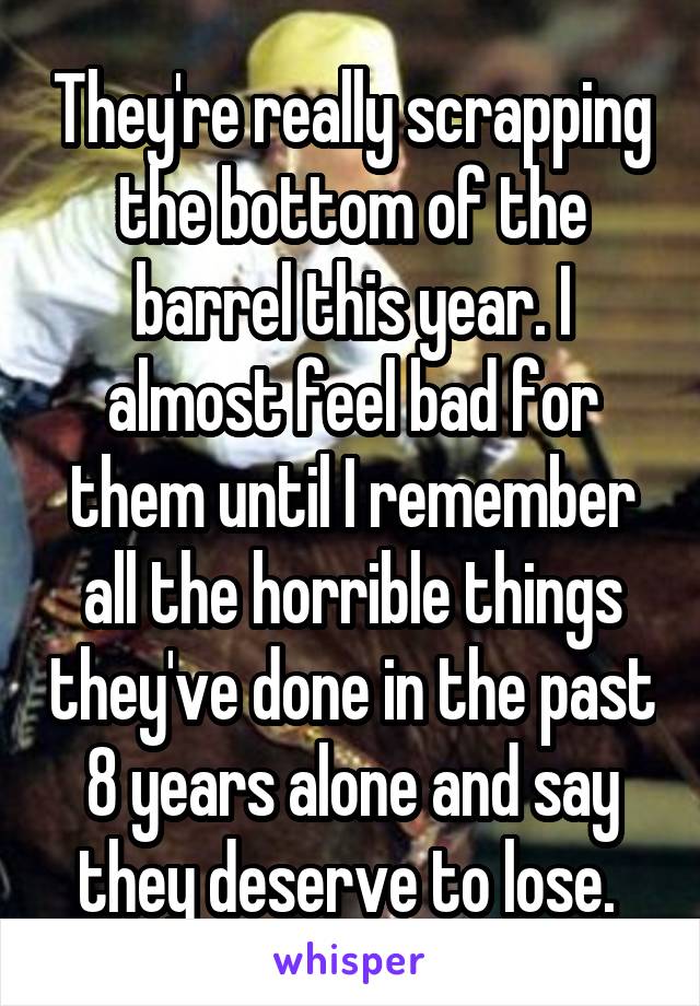 They're really scrapping the bottom of the barrel this year. I almost feel bad for them until I remember all the horrible things they've done in the past 8 years alone and say they deserve to lose. 