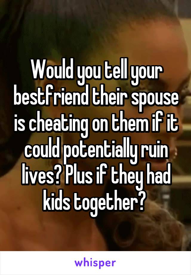 Would you tell your bestfriend their spouse is cheating on them if it could potentially ruin lives? Plus if they had kids together? 