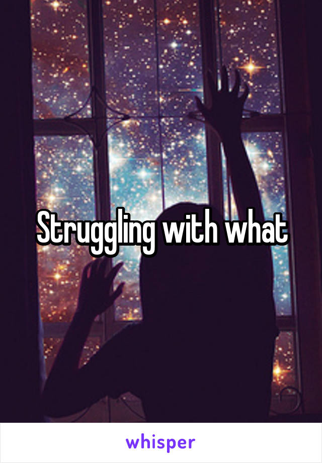 Struggling with what