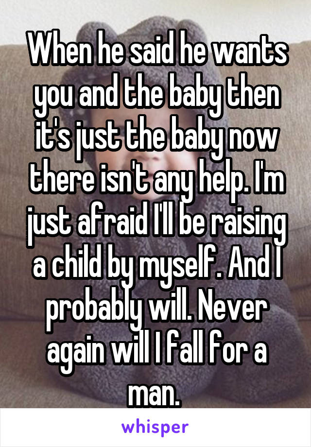 When he said he wants you and the baby then it's just the baby now there isn't any help. I'm just afraid I'll be raising a child by myself. And I probably will. Never again will I fall for a man. 