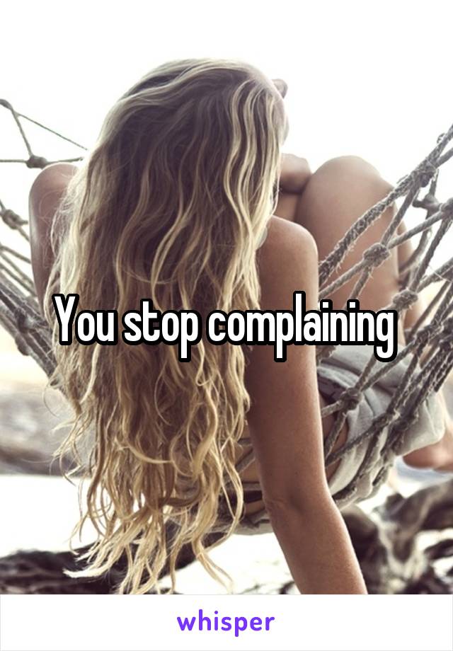 You stop complaining 